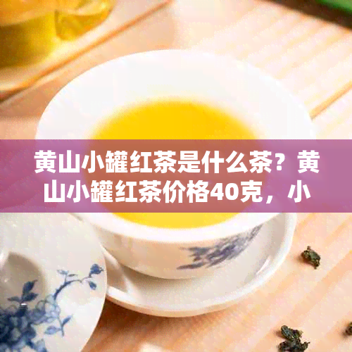 黄山小罐红茶是什么茶？黄山小罐红茶价格40克，小罐红茶黄山小罐茶。