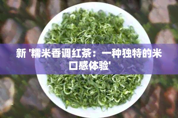 新 '糯米香调红茶：一种独特的米口感体验'