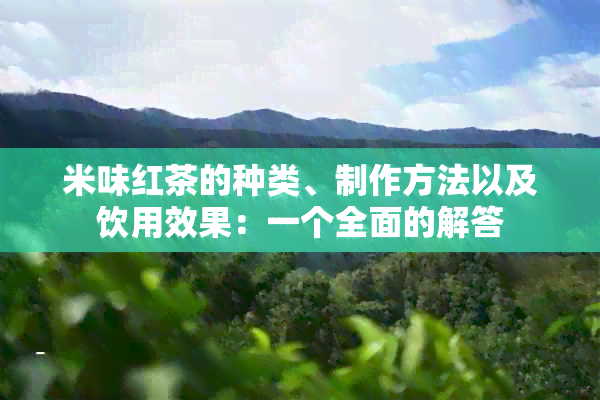 米味红茶的种类、制作方法以及饮用效果：一个全面的解答