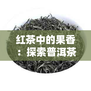 红茶中的果香：探索普洱茶中的独特花果香型