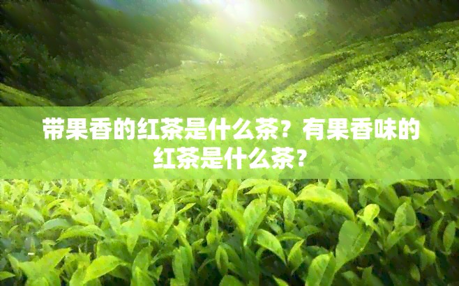 带果香的红茶是什么茶？有果香味的红茶是什么茶？