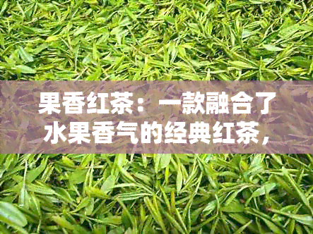 果香红茶：一款融合了水果香气的经典红茶，让你品味不同的茶香世界