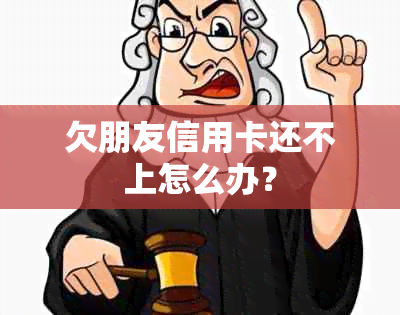 欠朋友信用卡还不上怎么办？