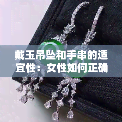 戴玉吊坠和手串的适宜性：女性如何正确佩戴以避免禁忌与注意事项