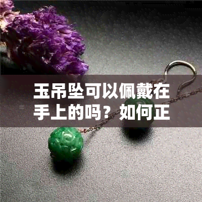 玉吊坠可以佩戴在手上的吗？如何正确搭配服饰和保养方法？