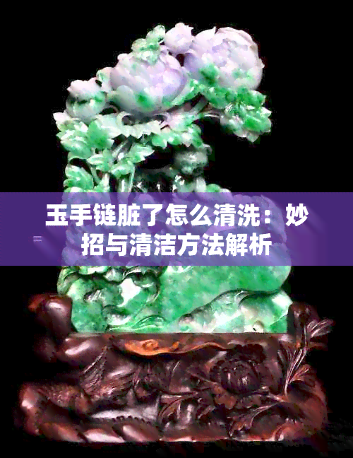 玉手链脏了怎么清洗：妙招与清洁方法解析