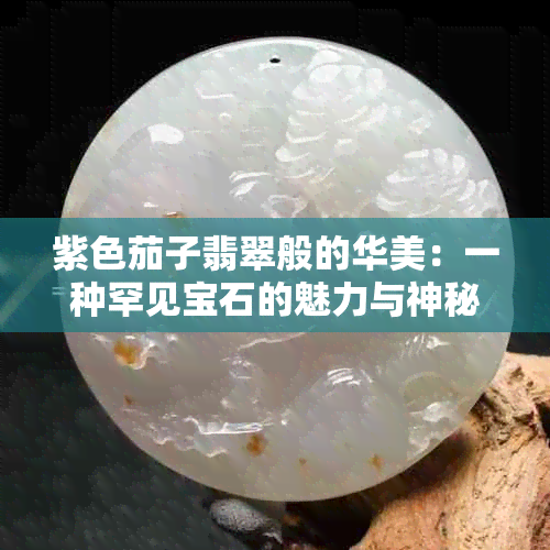 紫色茄子翡翠般的华美：一种罕见宝石的魅力与神秘