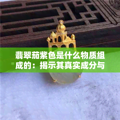 翡翠茄紫色是什么物质组成的：揭示其真实成分与特性