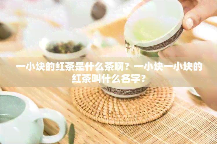 一小块的红茶是什么茶啊？一小块一小块的红茶叫什么名字？