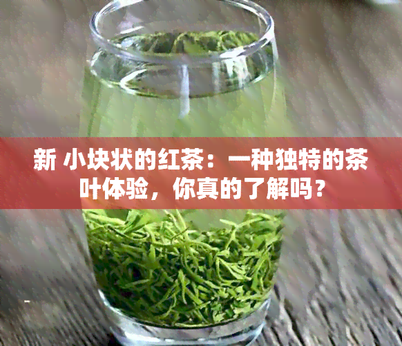 新 小块状的红茶：一种独特的茶叶体验，你真的了解吗？