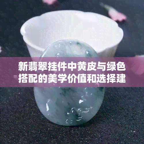 新翡翠挂件中黄皮与绿色搭配的美学价值和选择建议