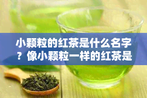 小颗粒的红茶是什么名字？像小颗粒一样的红茶是什么茶？