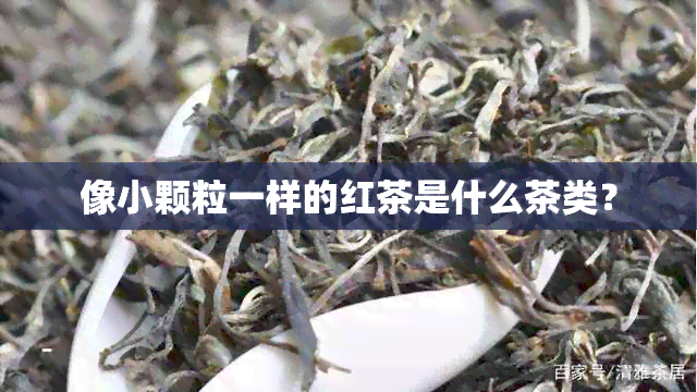 像小颗粒一样的红茶是什么茶类？