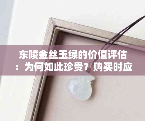 东陵金丝玉绿的价值评估：为何如此珍贵？购买时应注意什么？