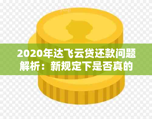 2020年达飞云贷还款问题解析：新规定下是否真的不用还了？