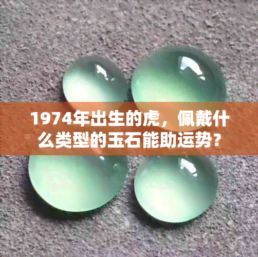 1974年出生的虎，佩戴什么类型的玉石能助运势？