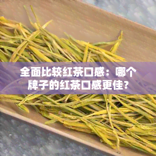 全面比较红茶口感：哪个牌子的红茶口感更佳？