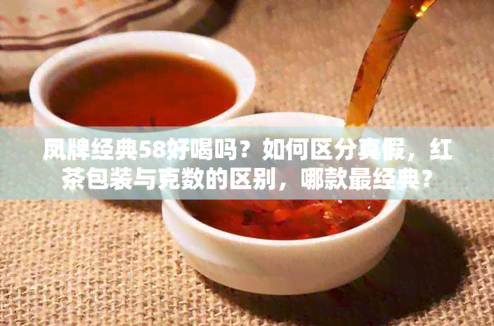 凤牌经典58好喝吗？如何区分真假，红茶包装与克数的区别，哪款最经典？