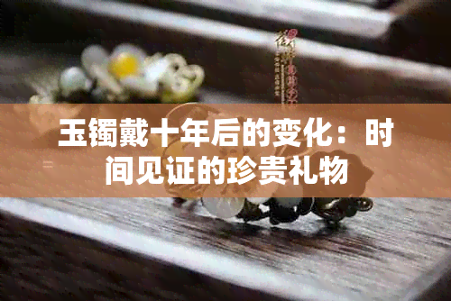 玉镯戴十年后的变化：时间见证的珍贵礼物