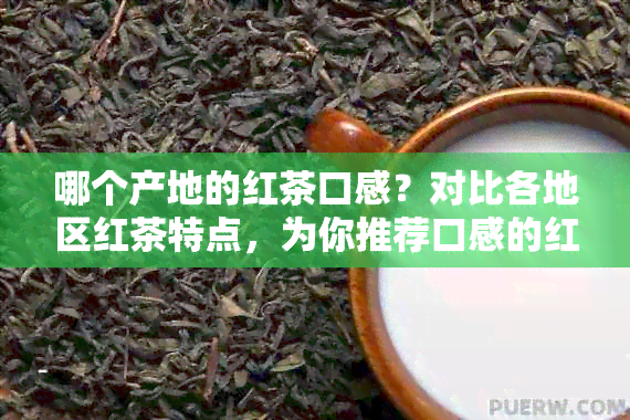 哪个产地的红茶口感？对比各地区红茶特点，为你推荐口感的红茶