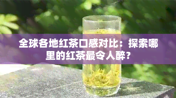 全球各地红茶口感对比：探索哪里的红茶最令人醉？