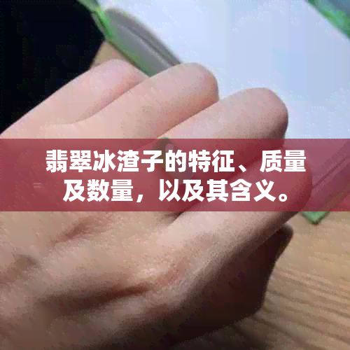 翡翠冰渣子的特征、质量及数量，以及其含义。