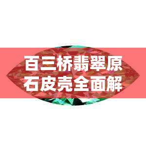 百三桥翡翠原石皮壳全面解析：选购、鉴别、保养与投资指南