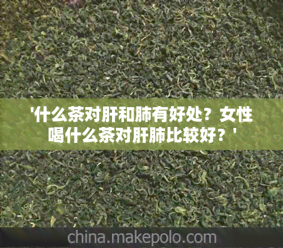 '什么茶对肝和肺有好处？女性喝什么茶对肝肺比较好？'