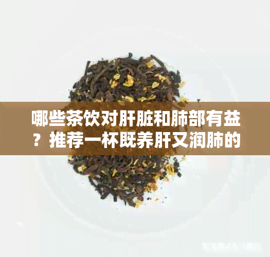 哪些茶饮对肝脏和肺部有益？推荐一杯既养肝又润肺的好茶