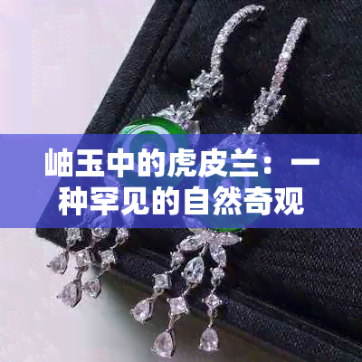 岫玉中的虎皮兰：一种罕见的自然奇观与独特魅力