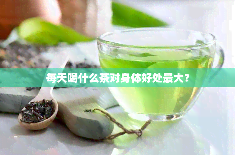 每天喝什么茶对身体好处更大？