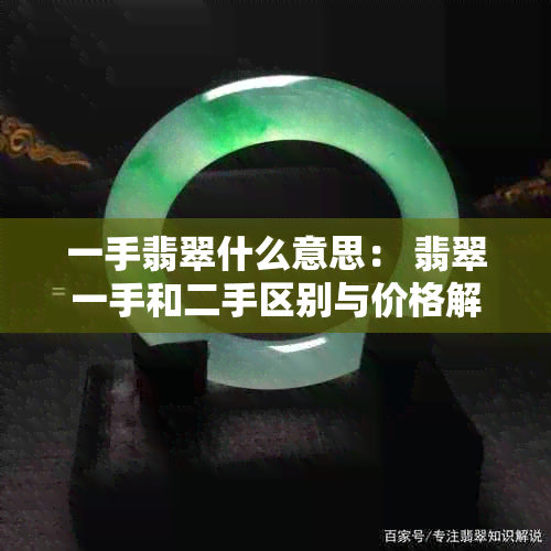 一手翡翠什么意思： 翡翠一手和二手区别与价格解析