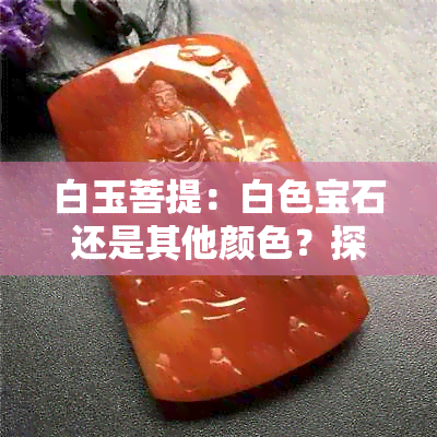 白玉菩提：白色宝石还是其他颜色？探究其真实色彩