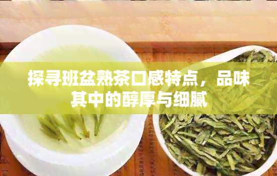 探寻班盆熟茶口感特点，品味其中的醇厚与细腻