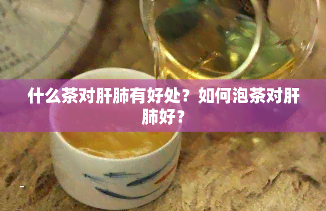 什么茶对肝肺有好处？如何泡茶对肝肺好？