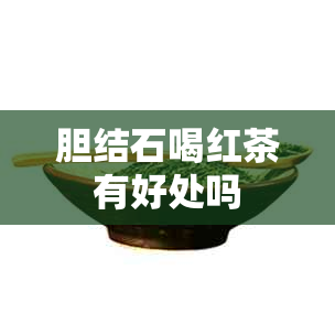 胆结石喝红茶有好处吗