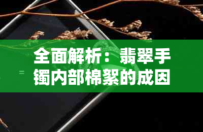 全面解析：翡翠手镯内部棉絮的成因、影响及去除方法，让您购买更放心