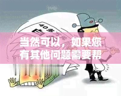 当然可以，如果您有其他问题需要帮忙解答，请随时告诉我。