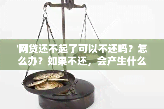 '网贷还不起了可以不还吗？怎么办？如果不还，会产生什么后果？'