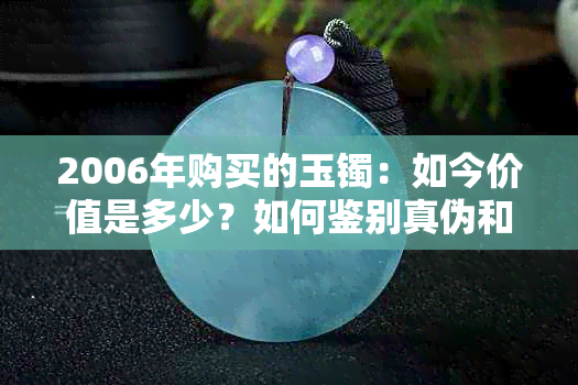 2006年购买的玉镯：如今价值是多少？如何鉴别真伪和保养建议？