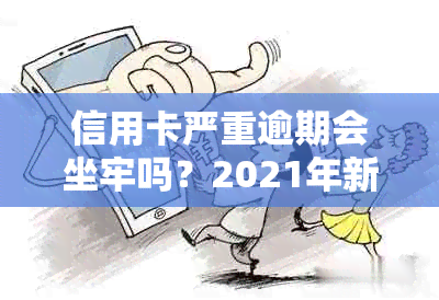 信用卡严重逾期会坐牢吗？2021年新规解答：逾期后果与处理方式