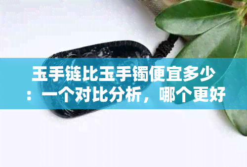 玉手链比玉手镯便宜多少：一个对比分析，哪个更好看？