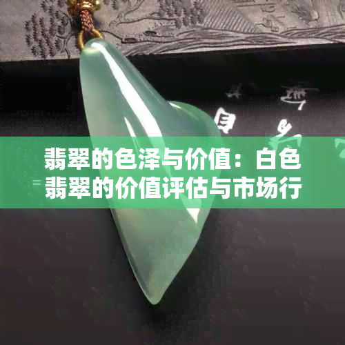 翡翠的色泽与价值：白色翡翠的价值评估与市场行情全面解析