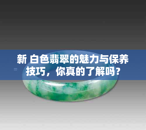 新 白色翡翠的魅力与保养技巧，你真的了解吗？