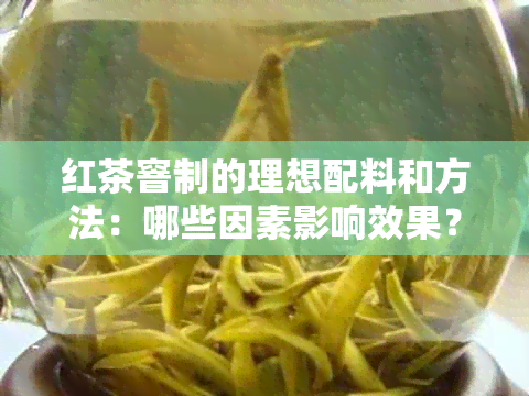 红茶窨制的理想配料和方法：哪些因素影响效果？