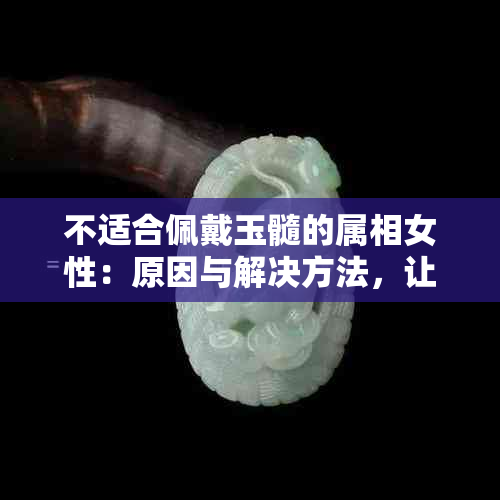 不适合佩戴玉髓的属相女性：原因与解决方法，让您更好地了解自己的命运