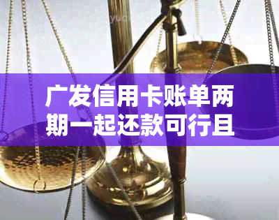 广发信用卡账单两期一起还款可行且安全吗？广发信用卡分期还款如何操作？