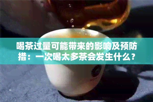 喝茶过量可能带来的影响及预防措：一次喝太多茶会发生什么？