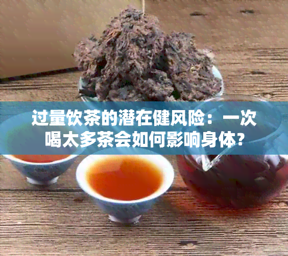 过量饮茶的潜在健风险：一次喝太多茶会如何影响身体？