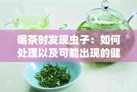 喝茶时发现虫子：如何处理以及可能出现的健影响